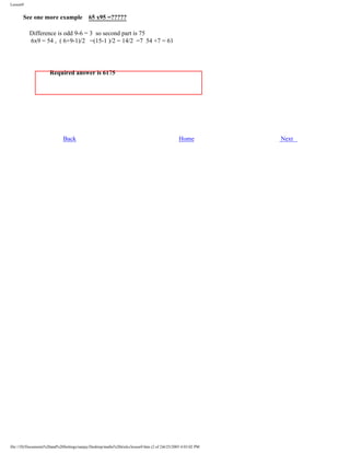 Lesson9

See one more example

65 x95 =?????

Difference is odd 9-6 = 3 so second part is 75
6x9 = 54 , ( 6+9-1)/2 =(15-1 )/2 = 14/2 =7 54 +7 = 61

Required answer is 6175

Back

Home

file:///D|/Documents%20and%20Settings/sanjay/Desktop/maths%20tricks/lesson9.htm (2 of 2)6/25/2003 4:03:02 PM

Next

 