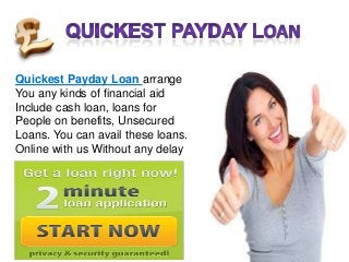 Quickest Payday Loan arrange
You any kinds of financial aid
Include cash loan, loans for
People on benefits, Unsecured
Loans. You can avail these loans.
Online with us Without any delay

 
