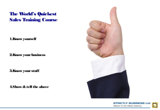 The W orld’s Quickest
Sales Training Course


1.Know yourself



2.Know your business



3.Know your stuff



4.Show & tell the above
 