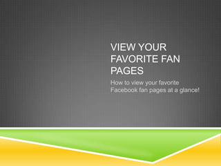 View your favorite fan pages How to view your favorite Facebook fan pages at a glance! 