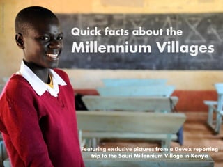 Credit: Millennium Promise

Quick facts about the

Millennium Villages

Featuring exclusive pictures from a Devex reporting
trip to the Sauri Millennium Village in Kenya

 