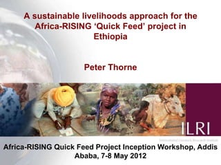 A sustainable livelihoods approach for the
        Africa-RISING ‘Quick Feed’ project in
                      Ethiopia


                     Peter Thorne




Africa-RISING Quick Feed Project Inception Workshop, Addis
                                                      1
                   Ababa, 7-8 May 2012
 