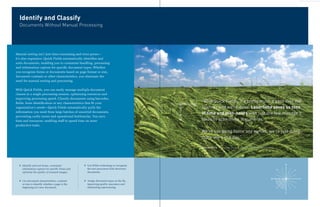 Identify and Classify
  Documents Without Manual Processing




Manual sorting isn’t just time-consuming and error-prone—
it’s also expensive. Quick Fields automatically identifies and
sorts documents, enabling you to customize handling, processing
and information capture for specific document types. Whether
you recognize forms or documents based on page format or size,
document contents or other characteristics, you eliminate the
need for manual sorting and processing.

With Quick Fields, you can easily manage multiple document
classes in a single processing session, optimizing resources and
improving processing speed. Classify documents using barcodes,
fields, form identification or any characteristics that fit your                         “With Quick Fields, it’s pretty much a pass over the
organization’s needs—Quick Fields automatically pulls the                                scanner and we’re done. Laserfiche saves us tons
information you need from large batches of unsorted documents,
                                                                                         of time and man-hours with just the few minutes it
preventing costly errors and operational bottlenecks. You save
time and resources, enabling staff to spend time on more                                 takes to scan these documents.
productive tasks.

                                                                                         We’re not going home any earlier, we’re just doing
                                                                                         more work in a day.”

                                                                                         Melissa Garcia / Records Clerk / Paso Robles Police Department




  ` Identify and sort forms, customize           ` Use iFilter technology to recognize
    information capture for specific forms and     the text associated with electronic
    optimize the quality of scanned images.        documents.


  ` Use document characteristics, contents       ` Assign document types on the fly,
    or size to identify whether a page is the      improving quality assurance and
    beginning of a new document.                   eliminating reprocessing.
 