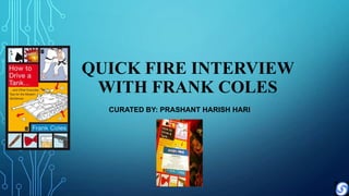 QUICK FIRE INTERVIEW
WITH FRANK COLES
CURATED BY: PRASHANT HARISH HARI
 