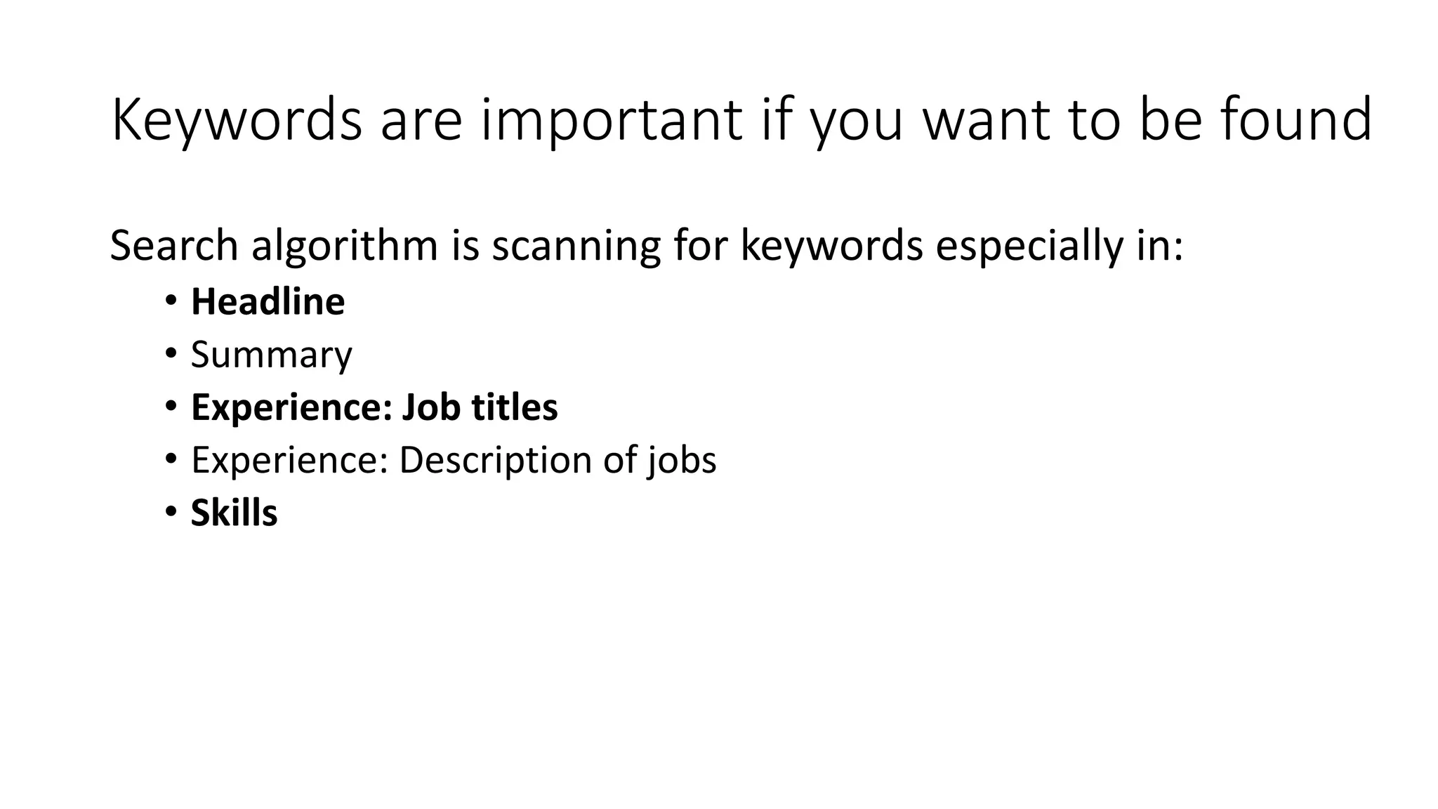 Keywords are important if you want to be found
Search algorithm is scanning for keywords especially in:
• Headline
• Summary
• Experience: Job titles
• Experience: Description of jobs
• Skills
 