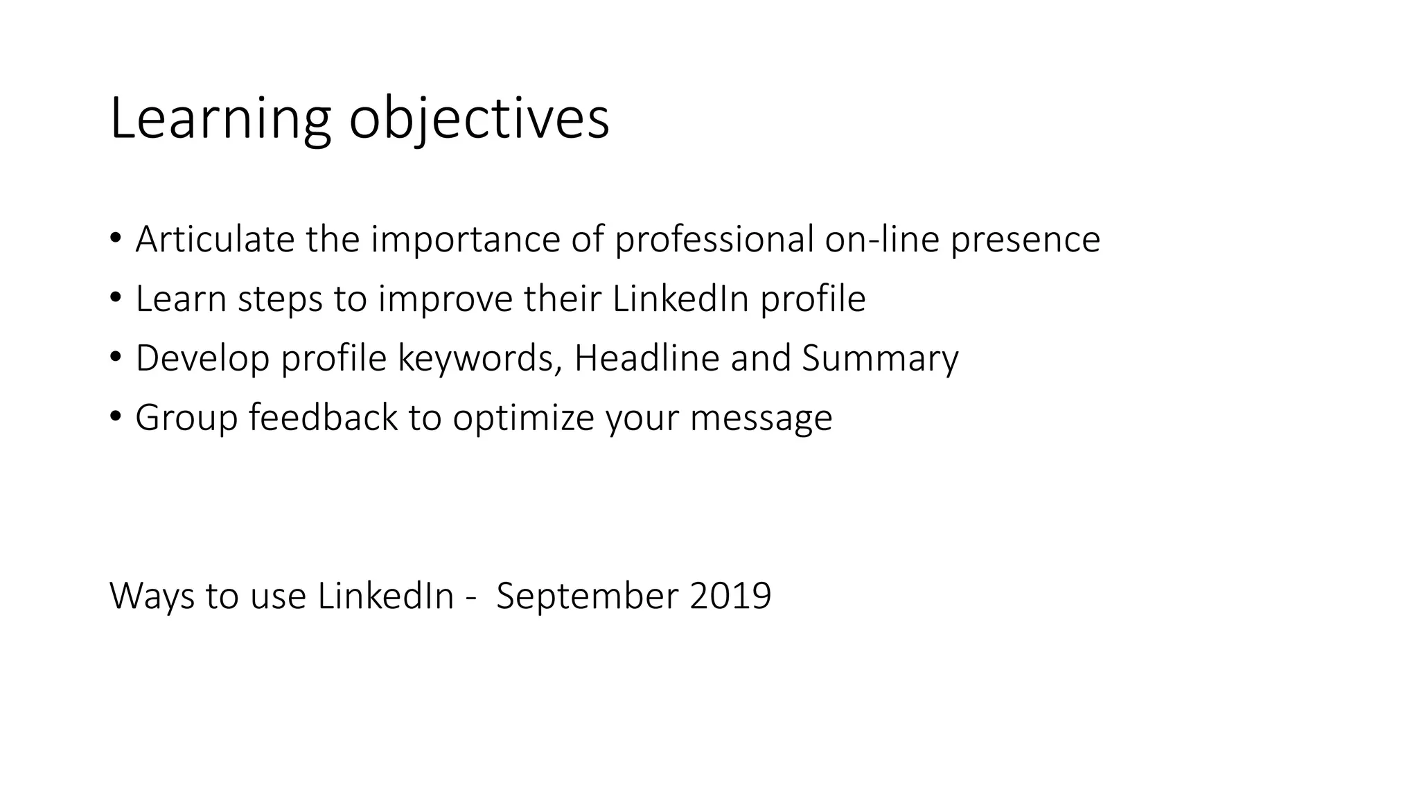 Learning objectives
• Articulate the importance of professional on-line presence
• Learn steps to improve their LinkedIn profile
• Develop profile keywords, Headline and Summary
• Group feedback to optimize your message
Ways to use LinkedIn - September 2019
 