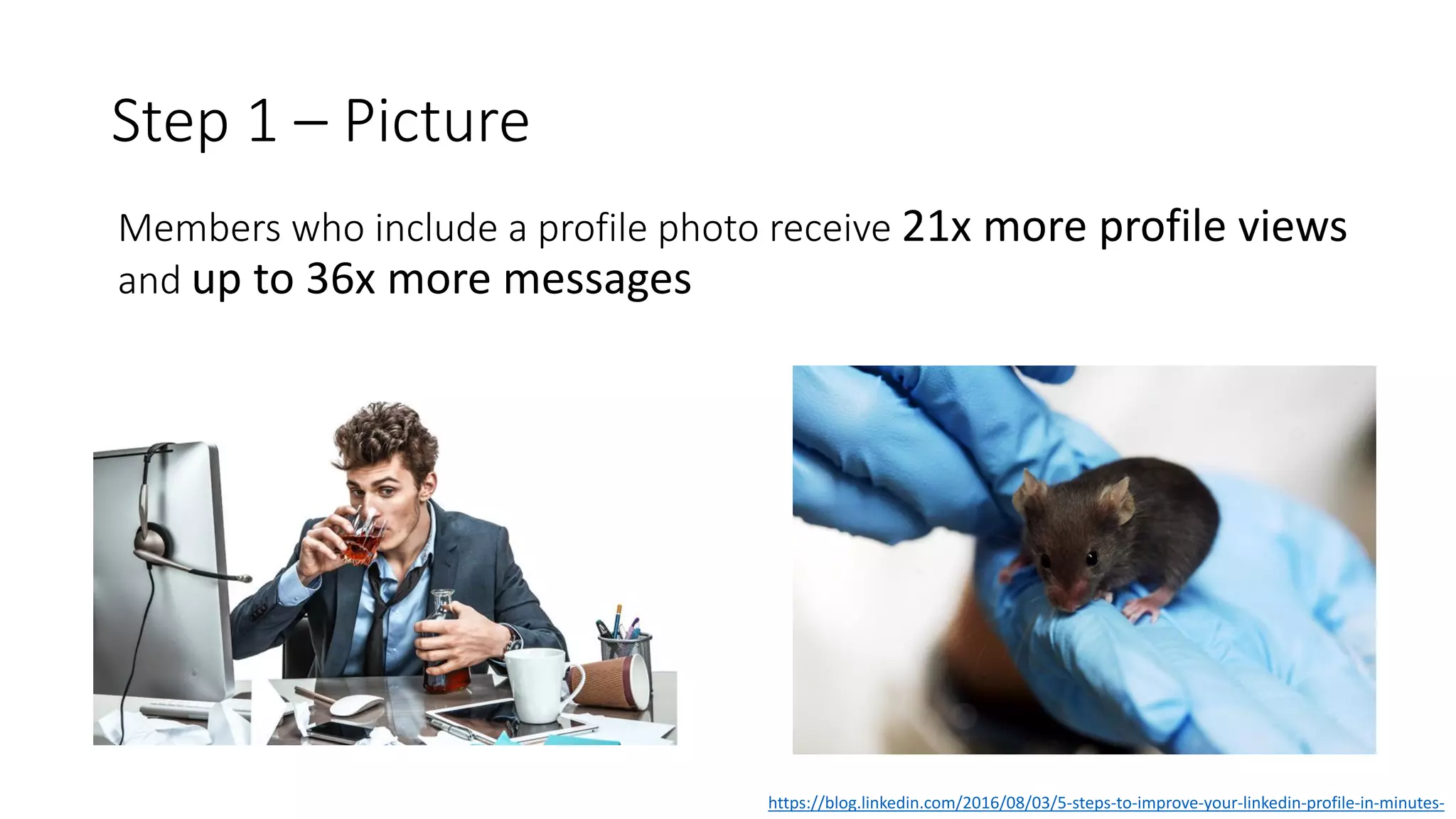 Step 1 – Picture
Members who include a profile photo receive 21x more profile views
and up to 36x more messages
https://blog.linkedin.com/2016/08/03/5-steps-to-improve-your-linkedin-profile-in-minutes-
 