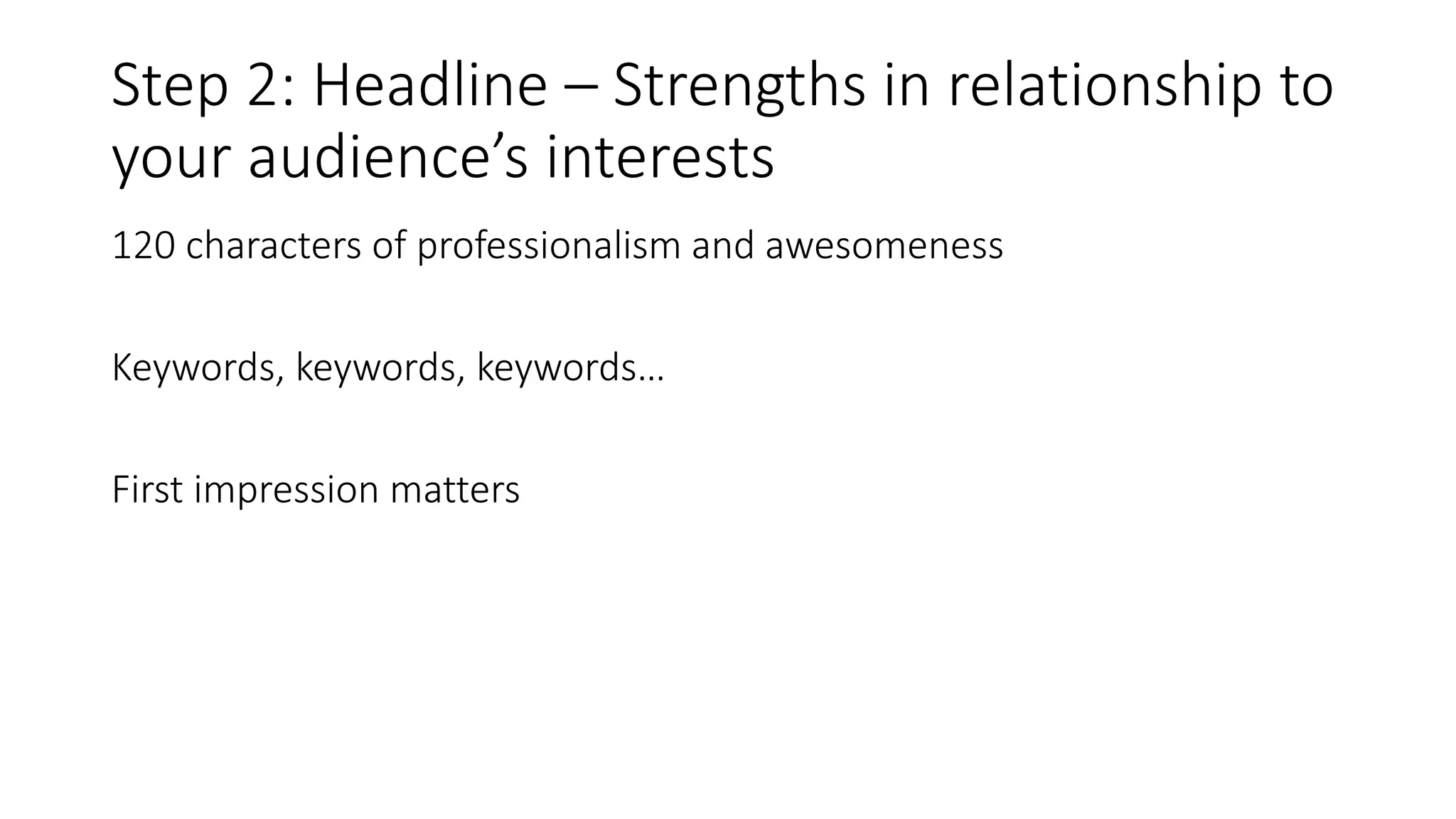Step 2: Headline – Strengths in relationship to
your audience’s interests
120 characters of professionalism and awesomeness
Keywords, keywords, keywords…
First impression matters
 