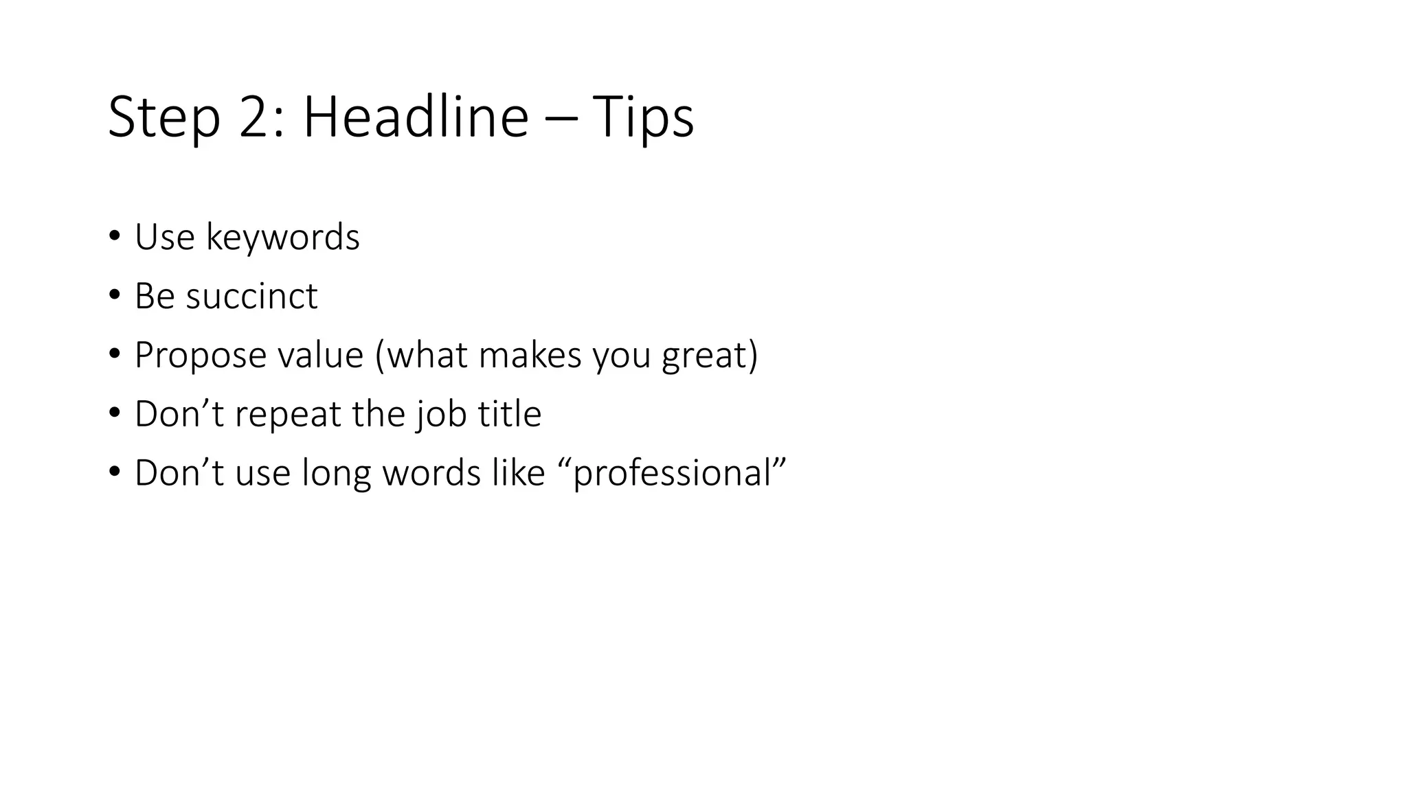 Step 2: Headline – Tips
• Use keywords
• Be succinct
• Propose value (what makes you great)
• Don’t repeat the job title
• Don’t use long words like “professional”
 