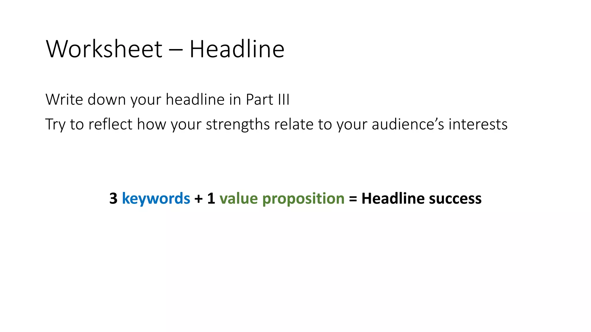 Worksheet – Headline
Write down your headline in Part III
Try to reflect how your strengths relate to your audience’s interests
3 keywords + 1 value proposition = Headline success
 