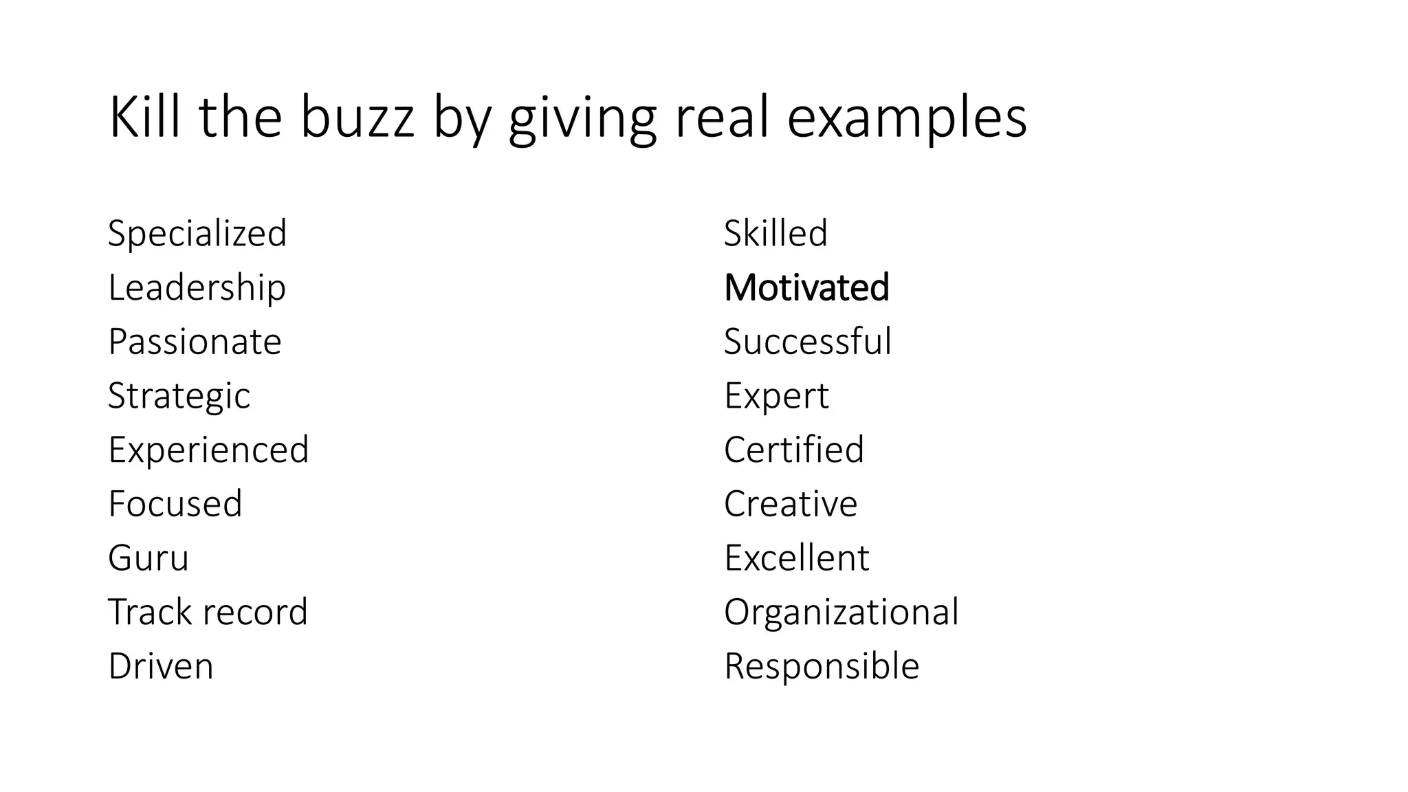 Kill the buzz by giving real examples
Specialized
Leadership
Passionate
Strategic
Experienced
Focused
Guru
Track record
Driven
Skilled
Motivated
Successful
Expert
Certified
Creative
Excellent
Organizational
Responsible
 