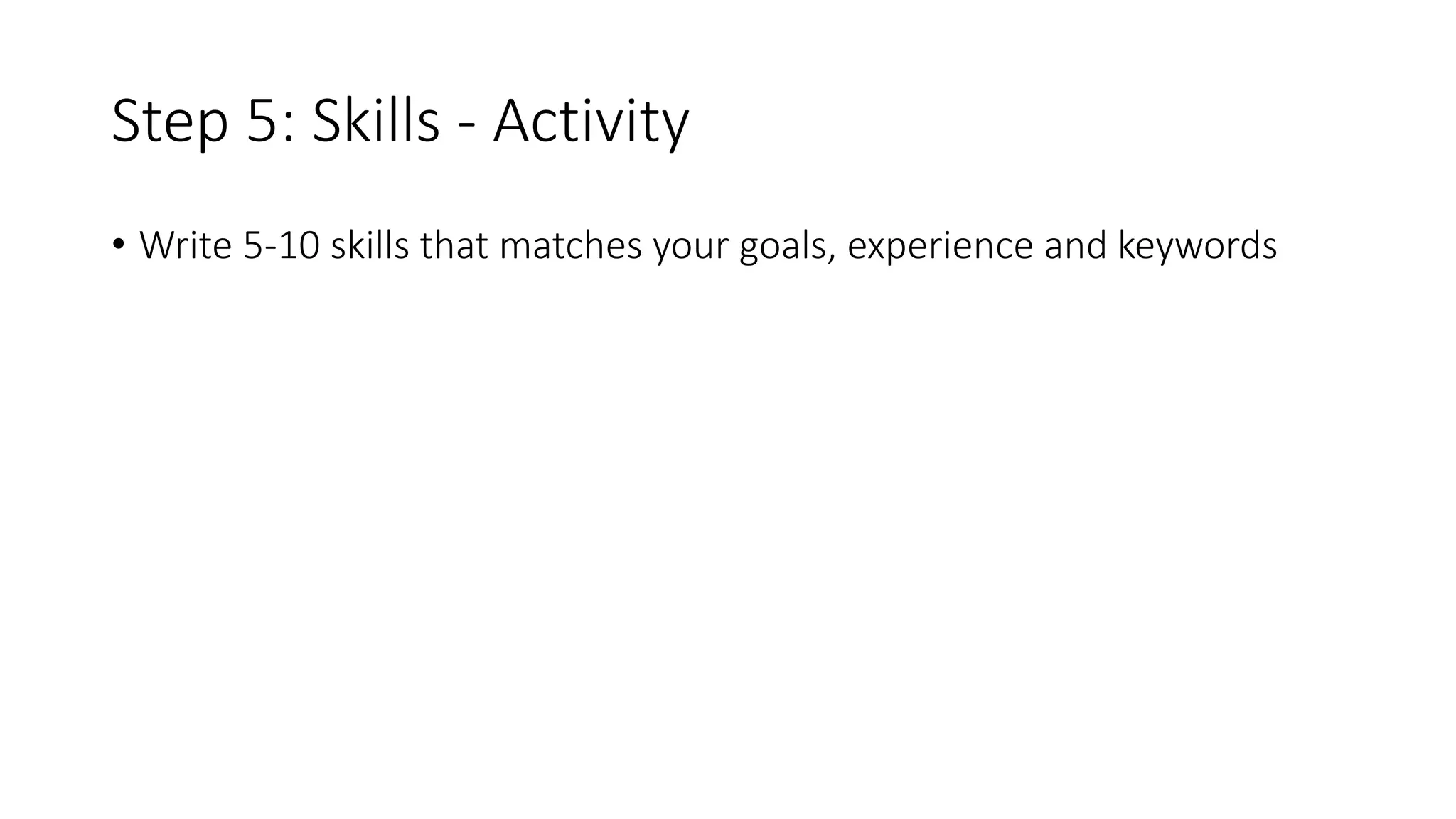 Step 5: Skills - Activity
• Write 5-10 skills that matches your goals, experience and keywords
 