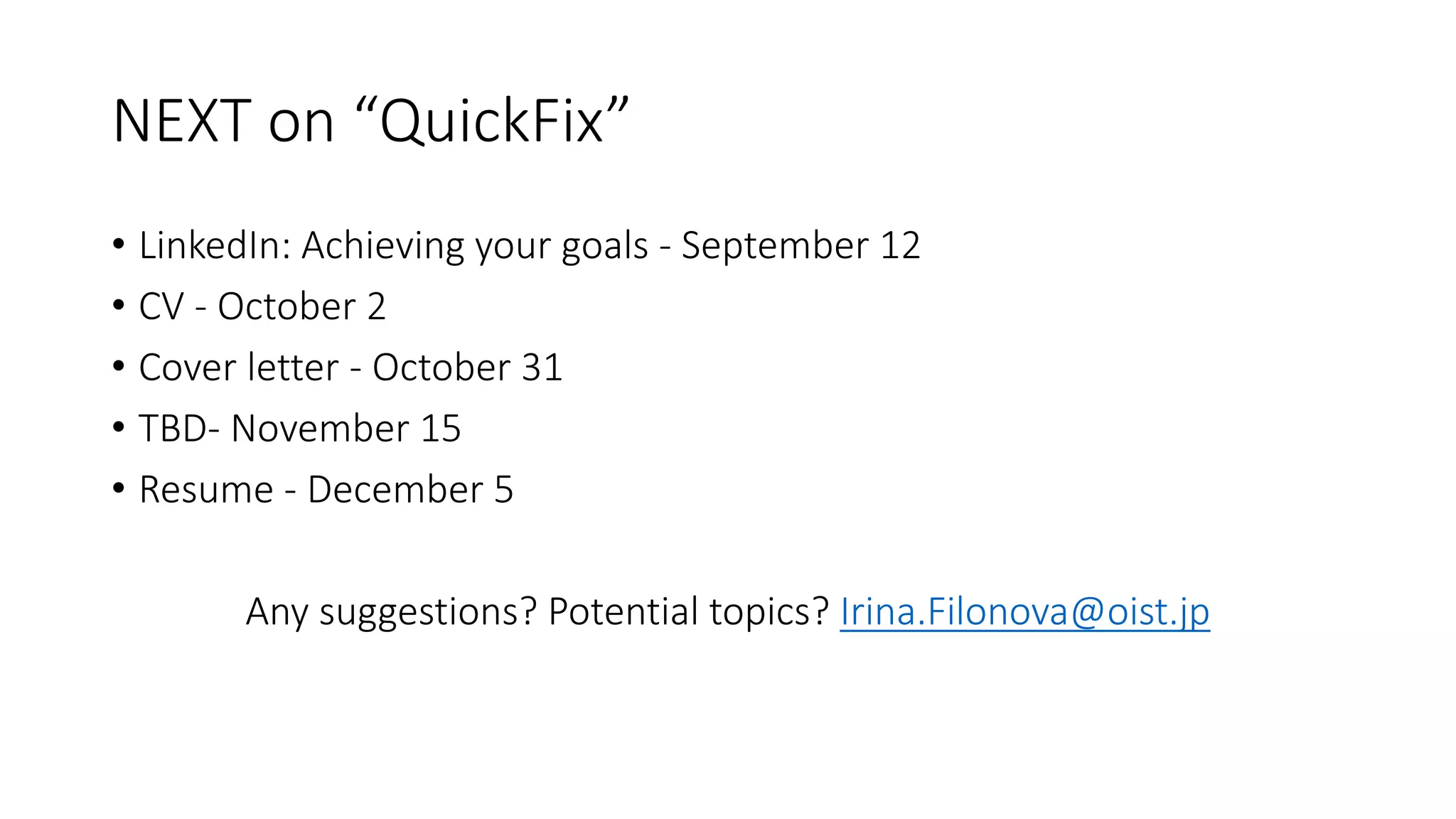 NEXT on “QuickFix”
• LinkedIn: Achieving your goals - September 12
• CV - October 2
• Cover letter - October 31
• TBD- November 15
• Resume - December 5
Any suggestions? Potential topics? Irina.Filonova@oist.jp
 