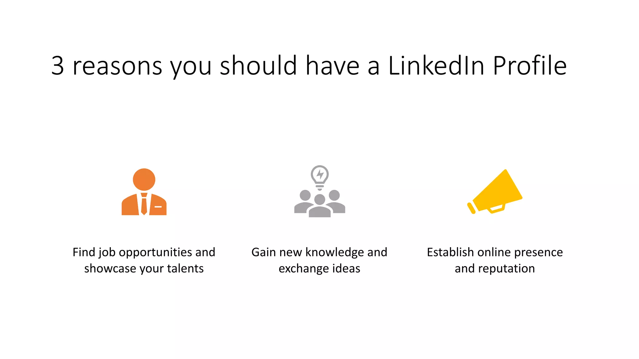 3 reasons you should have a LinkedIn Profile
Find job opportunities and
showcase your talents
Gain new knowledge and
exchange ideas
Establish online presence
and reputation
 
