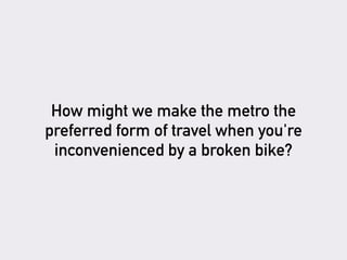 How might we make the metro the
preferred form of travel when you're
inconvenienced by a broken bike?
 