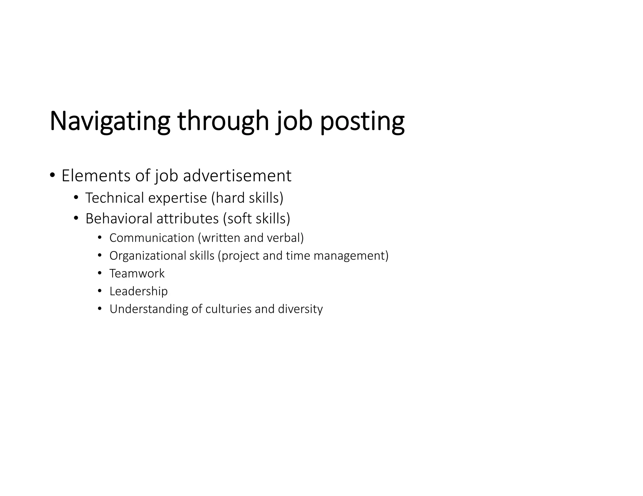 Navigating through job posting 
• Elements of job advertisement
• Technical expertise (hard skills)
• Behavioral attributes (soft skills)
• Communication (written and verbal)
• Organizational skills (project and time management)
• Teamwork
• Leadership
• Understanding of culturies and diversity 
 