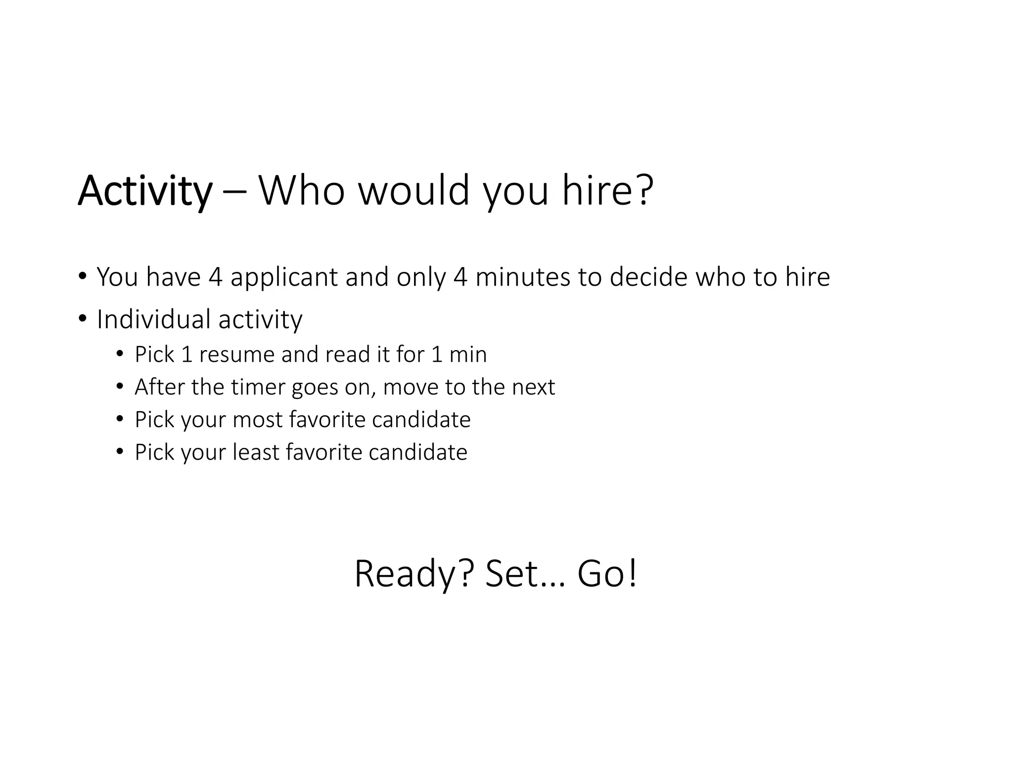 Activity – Who would you hire?
• You have 4 applicant and only 4 minutes to decide who to hire
• Individual activity
• Pick 1 resume and read it for 1 min
• After the timer goes on, move to the next
• Pick your most favorite candidate 
• Pick your least favorite candidate
Ready? Set… Go!
 