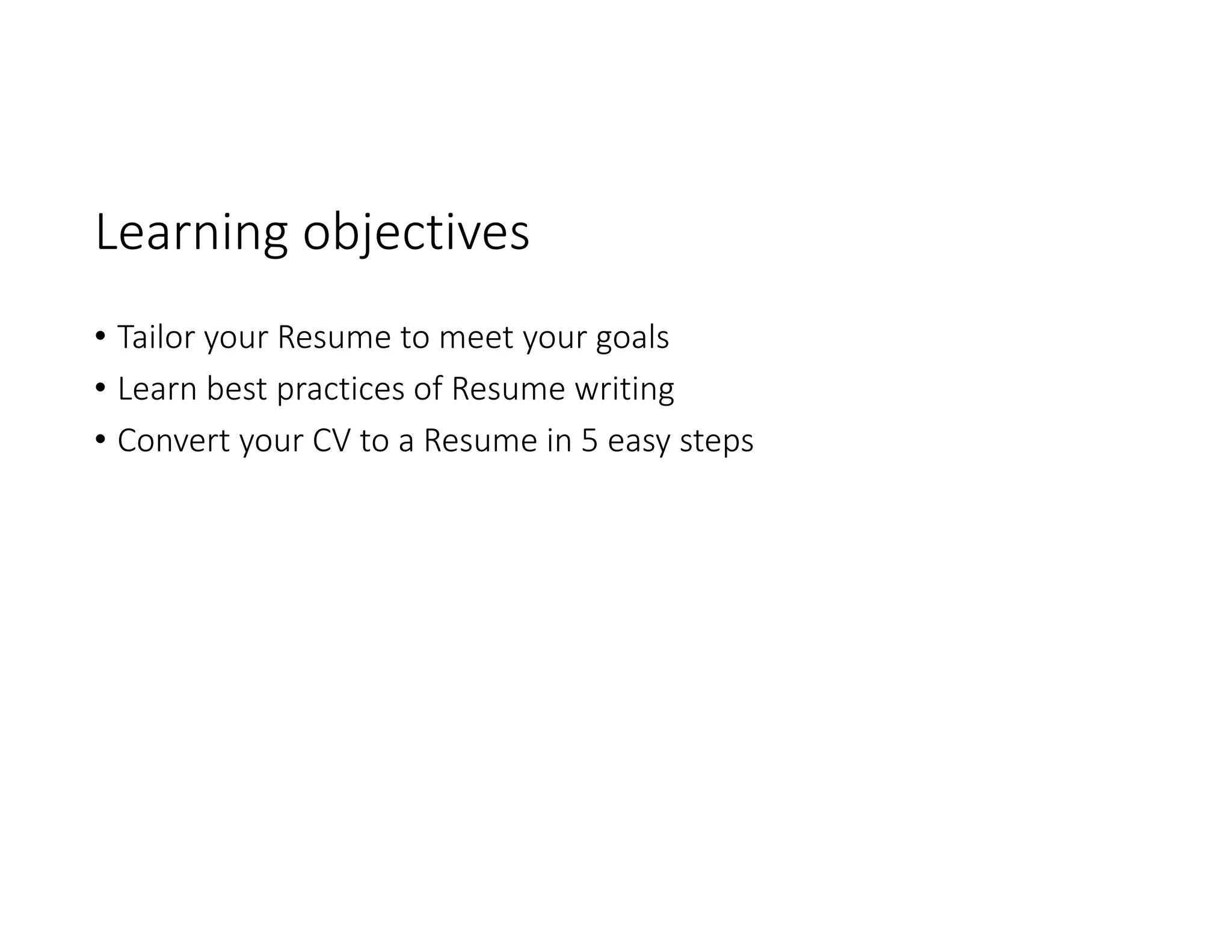 Learning objectives
• Tailor your Resume to meet your goals
• Learn best practices of Resume writing
• Convert your CV to a Resume in 5 easy steps
 