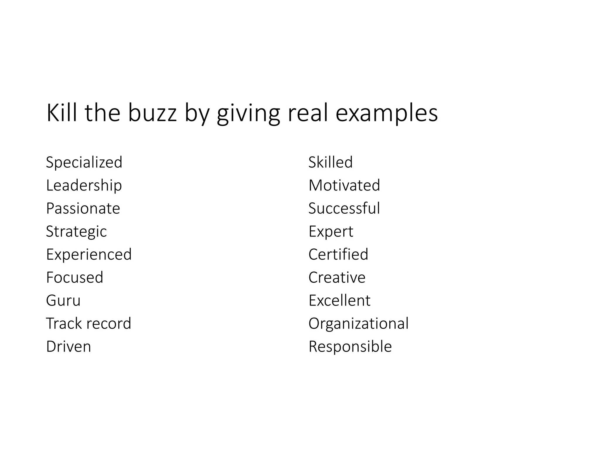 Kill the buzz by giving real examples
Specialized
Leadership
Passionate
Strategic
Experienced
Focused
Guru
Track record
Driven
Skilled
Motivated
Successful
Expert
Certified
Creative
Excellent
Organizational
Responsible
 