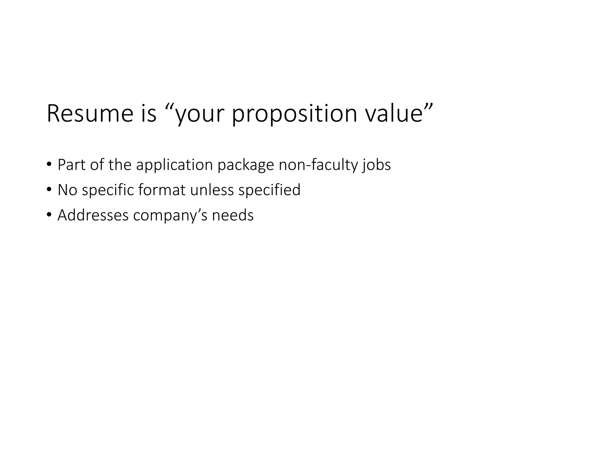Resume is “your proposition value”
• Part of the application package non‐faculty jobs
• No specific format unless specified
• Addresses company’s needs
 