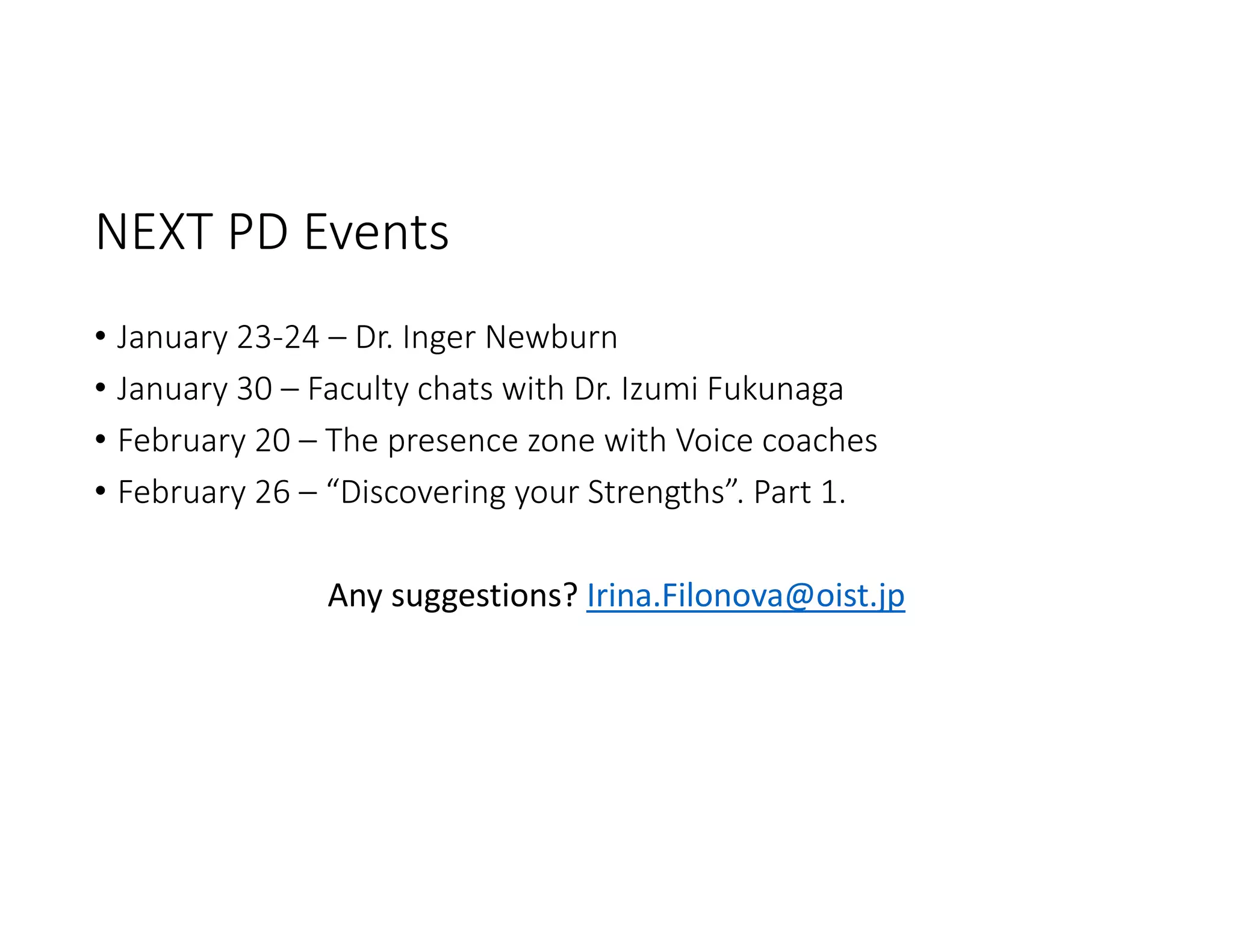 NEXT PD Events
• January 23‐24 – Dr. Inger Newburn
• January 30 – Faculty chats with Dr. Izumi Fukunaga 
• February 20 – The presence zone with Voice coaches 
• February 26 – “Discovering your Strengths”. Part 1.
Any suggestions? Irina.Filonova@oist.jp
 