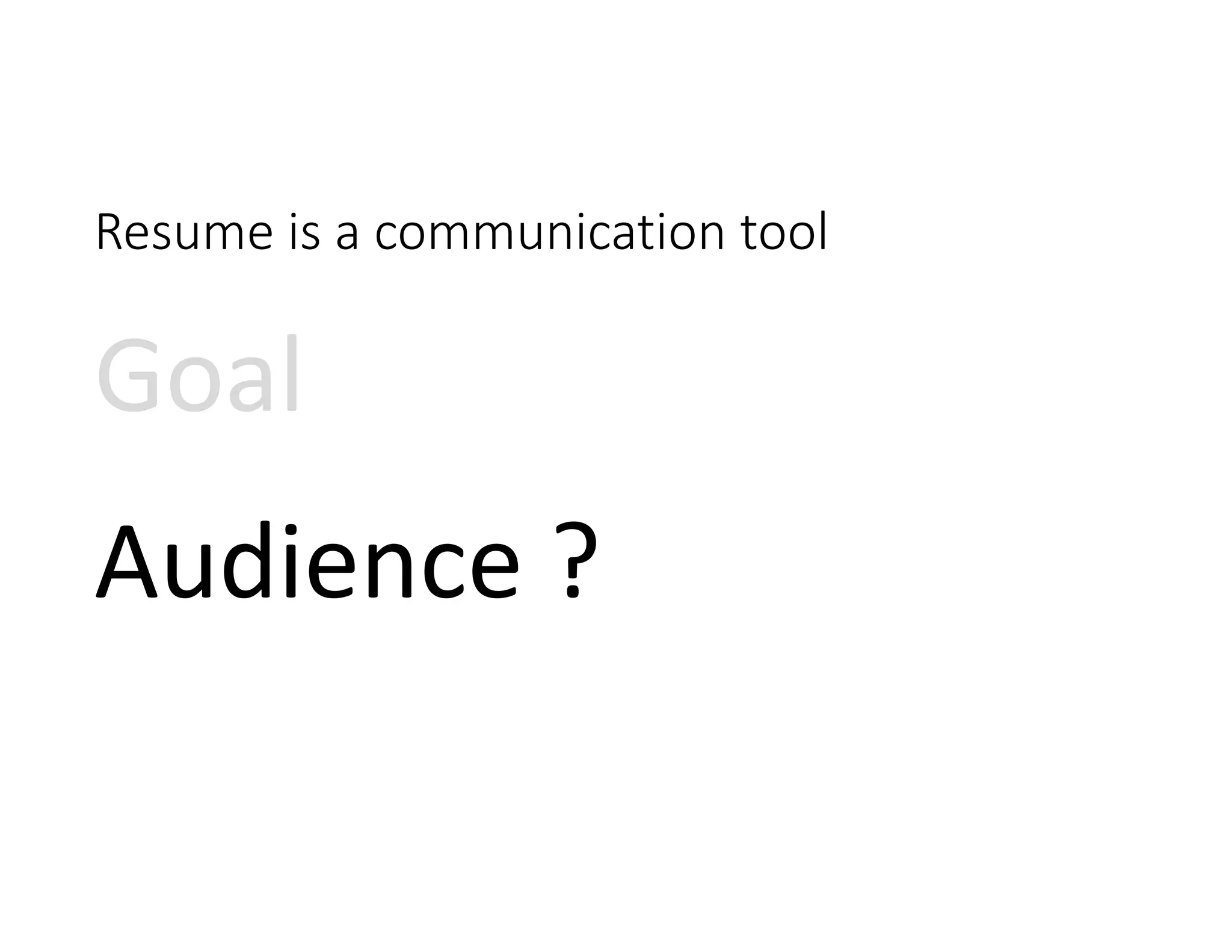 Resume is a communication tool
Goal 
Audience ?
 