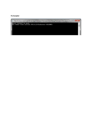 Create session id.How to Send Order.<br />Create order object of NewOrderSingle class. Set type of order, symbol,side etc and send order by SendToTarget method.<br />   QuickFix42.NewOrderSingle order = new QuickFix42.NewOrderSingle(new ClOrdID(\"
DLF\"
), new HandlInst(HandlInst.MANUAL_ORDER), new Symbol(\"
DLF\"
), new Side(Side.BUY), new TransactTime(DateTime.Now), new OrdType(OrdType.LIMIT));<br />            order.set(new OrderQty(45));<br />            order.set(new Price(25.4d));<br />            Session.sendToTarget(order, sessionID);<br />Receive Order Notification in client<br />You can receive sent order acknowledgement in FromApp method in application class.<br />public void fromApp(QuickFix.Message value, SessionID session)<br />        {<br />            if (value is QuickFix42.ExecutionReport)<br />            {<br />                QuickFix42.ExecutionReport er = (QuickFix42.ExecutionReport)value;<br />                ExecType et = (ExecType)er.getExecType();<br />                if (et.getValue() == ExecType.FILL)<br />                {<br />                    //TODO: implement code<br />                }<br />            }<br />            Console.WriteLine(\"
Got message from App\"
 + value.ToString());<br />        }<br />Start Application<br />Run FixAccceptor