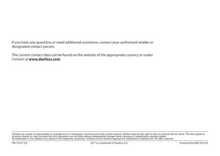 If you have any questions or need additional assistance, contact your authorised retailer or
designated contact person.
The current contact data can be found on the website of the appropriate country or under
Contact at www.danfoss.com.
PB.14.H1.02	 VLT® is a trademark of Danfoss A/S	 Produced by KKM 2010.03
 