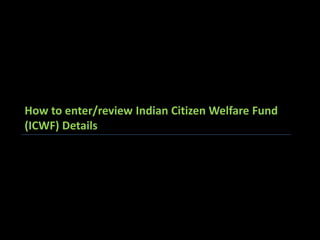 How to enter/review Indian Citizen Welfare Fund
(ICWF) Details
 