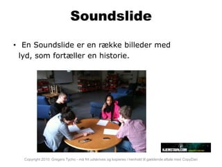 Soundslide
• En Soundslide er en række billeder med
 lyd, som fortæller en historie.




  Copyright 2010: Gregers Tycho - må frit udskrives og kopieres i henhold til gældende aftale med CopyDan
 
