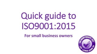 Quick guide to
ISO9001:2015
For small business owners
 