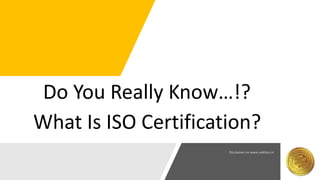 1
Do You Really Know…!?
What Is ISO Certification?
 