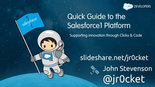 Quick Guide to the
Salesforce1 Platform
Supporting innovation through Clicks & Code
slideshare.net/jr0cket	
John Stevenson 	
@jr0cket	
 