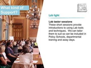 Lab light
Lab taster sessions
These short sessions provide
introductions to using Lab tools
and techniques. We can tailor
them to suit so can be included in
Policy Schools, departmental
training and away days.
What kind of
Support?
 