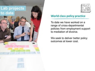 World class policy practice
To date we have worked on a
range of cross-departmental
policies from employment support
to mediation of divorce.
We seek to deliver better policy
outcomes at lower cost.
Lab projects
to date
 