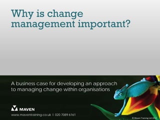 Why is change
management important?




A business case for developing an approach
to managing change within organisations




www.maventraining.co.uk І 020 7089 6161
                                             © Maven Training Ltd 2012
 