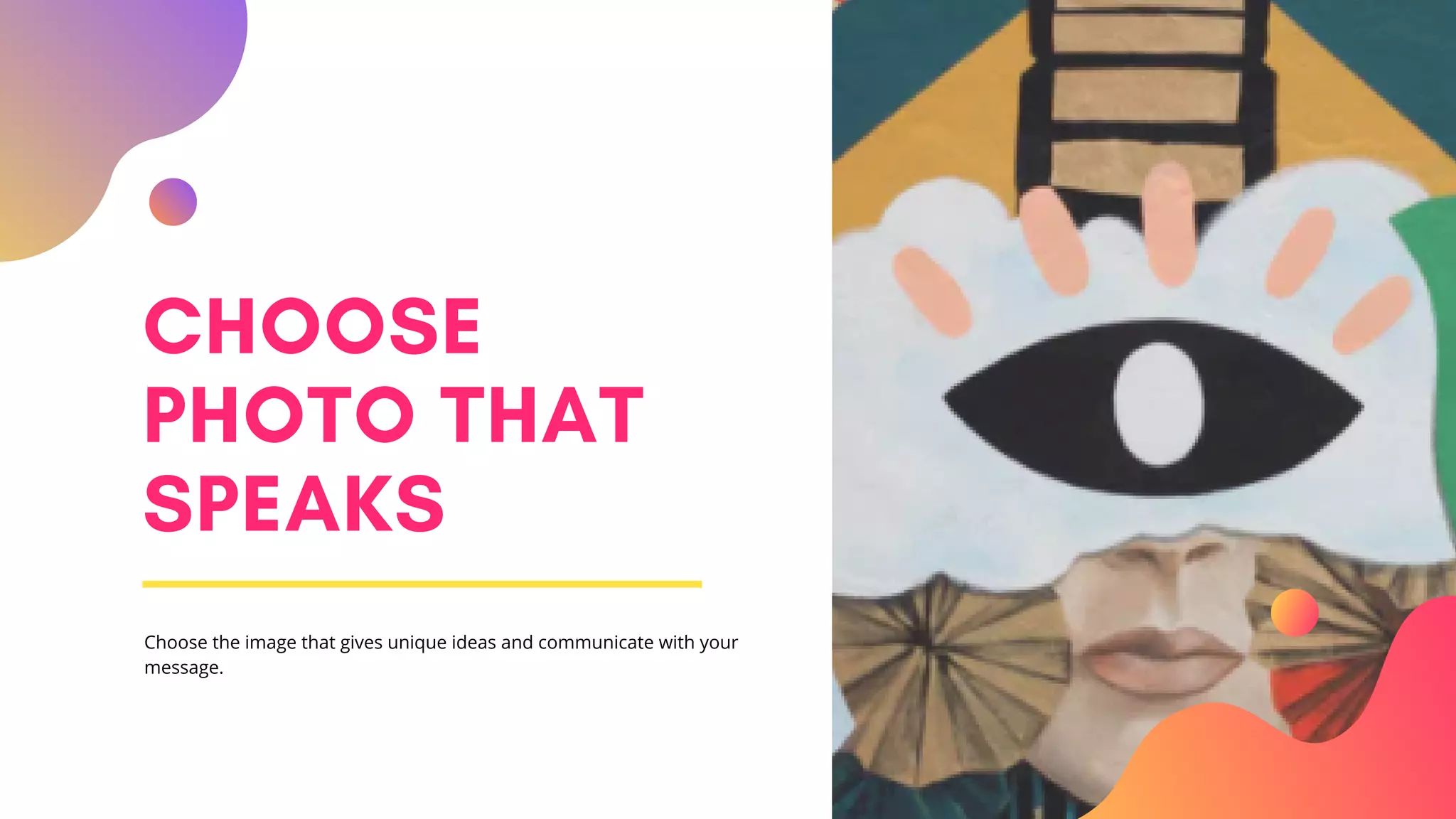 CHOOSE
PHOTO THAT
SPEAKS
Choose the image that gives unique ideas and communicate with your
message.
 