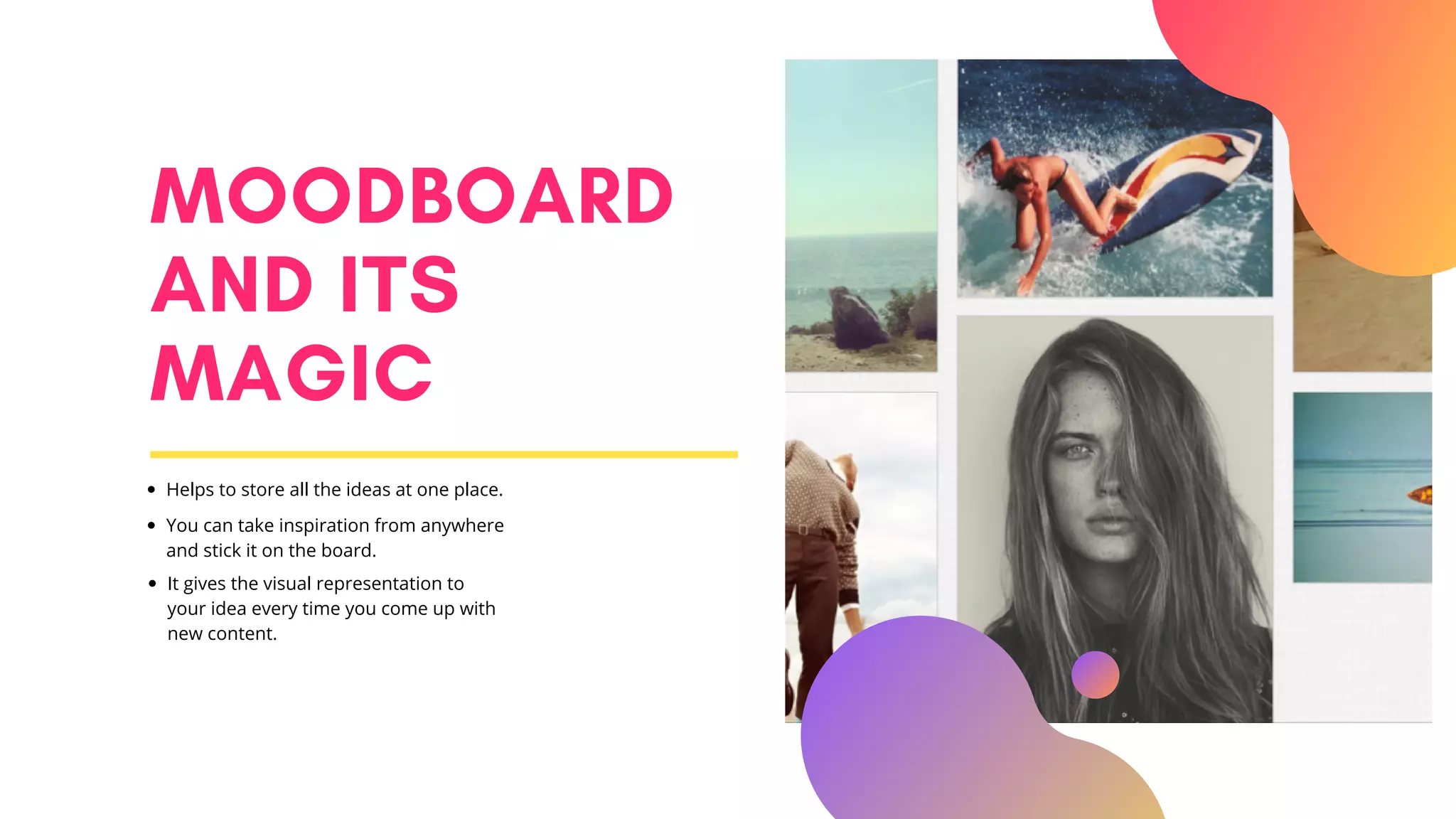 MOODBOARD
AND ITS
MAGIC
Helps to store all the ideas at one place.
You can take inspiration from anywhere
and stick it on the board.
It gives the visual representation to
your idea every time you come up with
new content.
 