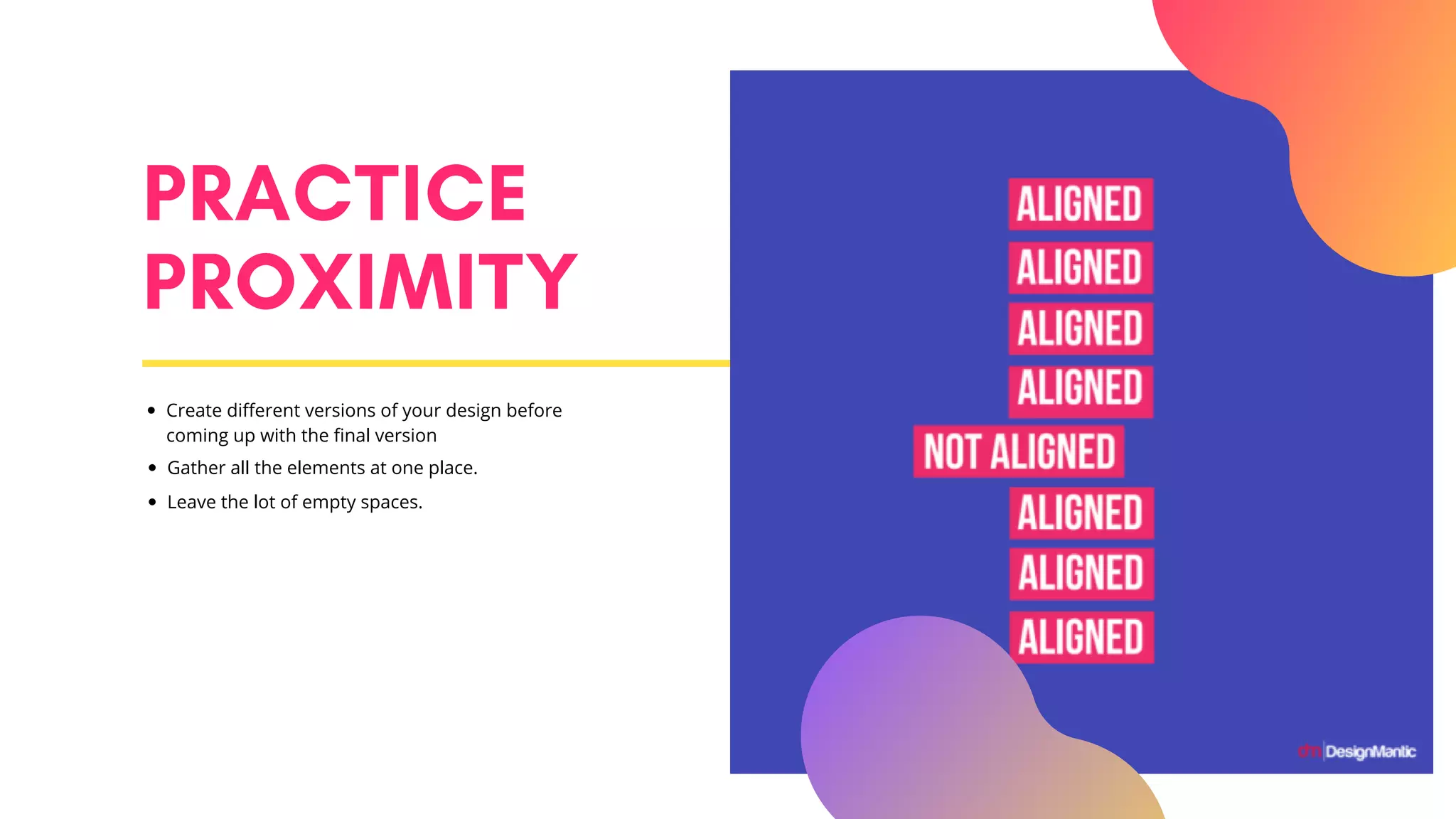 PRACTICE
PROXIMITY
Create different versions of your design before
coming up with the final version
Gather all the elements at one place.
Leave the lot of empty spaces.
 