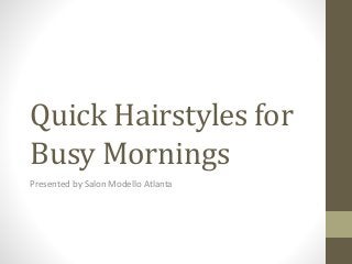 Quick Hairstyles for
Busy Mornings
Presented by Salon Modello Atlanta
 
