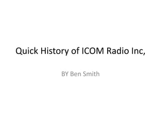 Quick History of ICOM Radio Inc,

           BY Ben Smith
 
