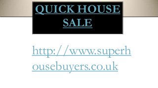 QUICK HOUSE
SALE
http://www.superh
ousebuyers.co.uk
 