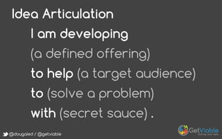 @dougaled / @getviable
Idea Articulation
I am developing
(a defined offering)
to help (a target audience)
to (solve a problem)
with (secret sauce) .
 