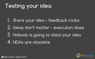 @dougaled / @getviable
Testing your idea
1.  Share your idea – feedback rocks
2.  Ideas don’t matter – execution does
3.  Nobody is going to steal your idea
4.  NDAs are obsolete
 