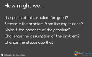 @dougaled / @getviable
How might we…
Use parts of this problem for good?
Separate the problem from the experience?
Make it the opposite of the problem?
Challenge the assumption of the problem?
Change the status quo that
 