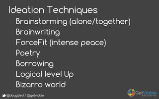 @dougaled / @getviable
Ideation Techniques
Brainstorming (alone/together)
Brainwriting
ForceFit (intense peace)
Poetry
Borrowing
Logical level Up
Bizarro world
 