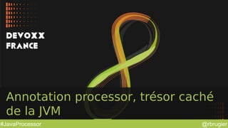 @rbrugier#JavaProcessor
Annotation processor, trésor caché
de la JVM
 