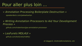 Pour aller plus loin ...
« Annotation Processing Boilerplate Destruction » 
speakerdeck.com/jakewharton
« Writing Annotation Processors to Aid Your Development
Process » 
github.com/irobertson/jpa-annotation-processor
« LesFurets MDL4UI » 
github.com/lesfurets/mdl4ui
et dagger2, AndroidAnnotations, etc
 