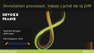 @rbrugier#JavaProcessor
Annotation processor, trésor caché de la JVM
Raphaël Brugier
@rbrugier
Développeur chez
 