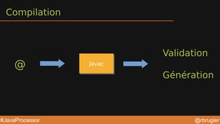 @rbrugier#JavaProcessor
Compilation
@ JavacJavac
Validation
Génération
 